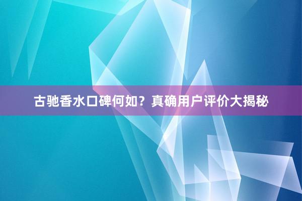 古驰香水口碑何如？真确用户评价大揭秘