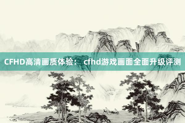 CFHD高清画质体验： cfhd游戏画面全面升级评测