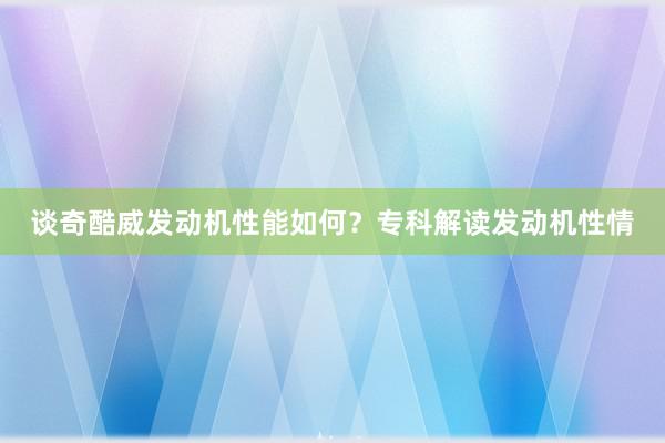 谈奇酷威发动机性能如何？专科解读发动机性情