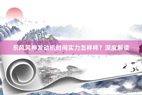 东风风神发动机时间实力怎样样？深度解读